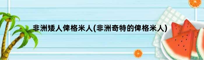 非洲矮人俾格米人(非洲奇特的俾格米人)