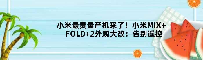 小米最贵量产机来了！小米MIX FOLD 2外观大改：告别“遥控器”