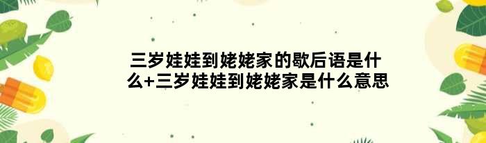 三岁娃娃到姥姥家的歇后语是什么 三岁娃娃到姥姥家是什么意思