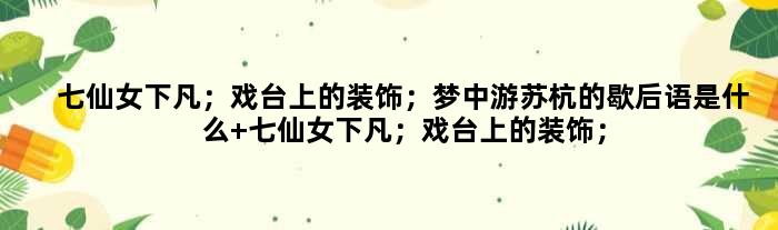 七仙女下凡；戏台上的装饰；梦中游苏杭的歇后语是什么 七仙女下凡；戏台上的装饰；梦中游苏杭是什么意思