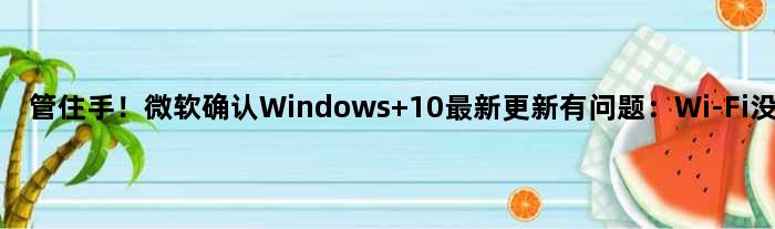 管住手！微软确认Windows 10最新更新有问题：Wi-Fi没法用