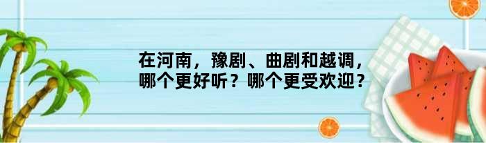 在河南，豫剧、曲剧和越调，哪个更好听？哪个更受欢迎？