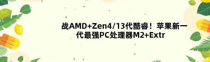 战AMD Zen4/13代酷睿！苹果新一代最强PC处理器M2 Extreme首曝