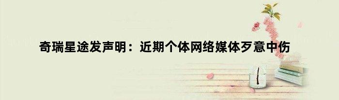 奇瑞星途发声明：近期个体网络媒体歹意中伤
