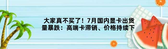 大家真不买了！7月国内显卡出货量暴跌：高端卡滞销、价格持续下降