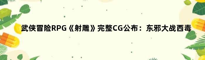 武侠冒险RPG《射雕》完整CG公布：东邪大战西毒