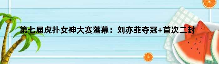 第七届虎扑女神大赛落幕：刘亦菲夺冠 二封
