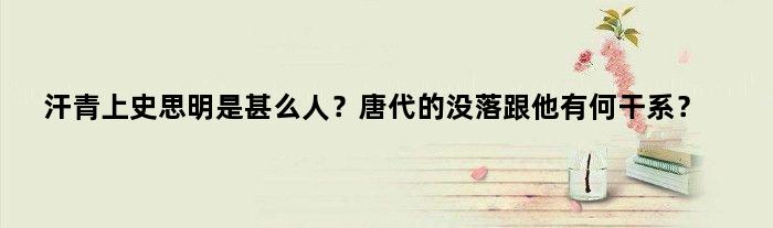 汗青上史思明是甚么人？唐代的没落跟他有何干系？