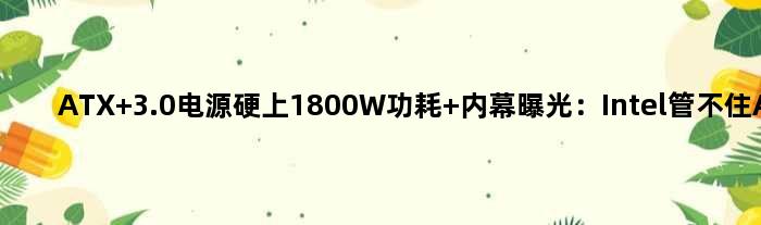 ATX 3.0电源硬上1800W功耗 内幕曝光：Intel管不住AMD/NV
