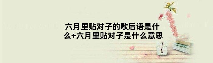 六月里贴对子的歇后语是什么 六月里贴对子是什么意思