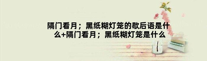 隔门看月；黑纸糊灯笼的歇后语是什么 隔门看月；黑纸糊灯笼是什么意思