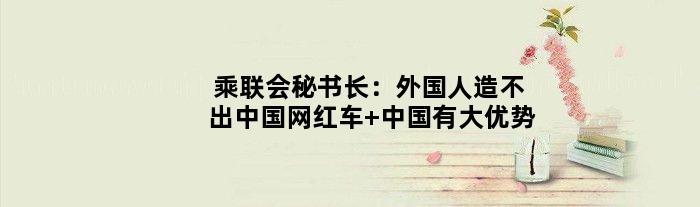 乘联会秘书长：外国人造不出中国网红车 中国有大优势