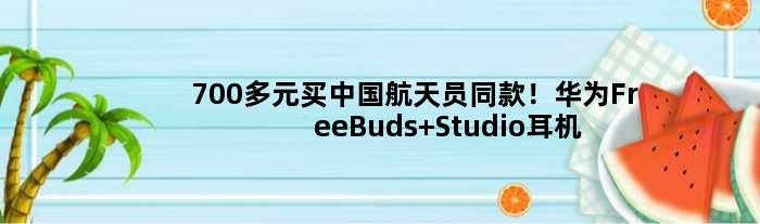 700多元买中国航天员同款！华为FreeBuds Studio耳机上太空了