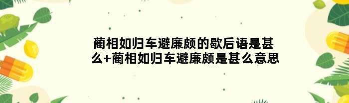 蔺相如归车避廉颇的歇后语是甚么 蔺相如归车避廉颇是甚么意思