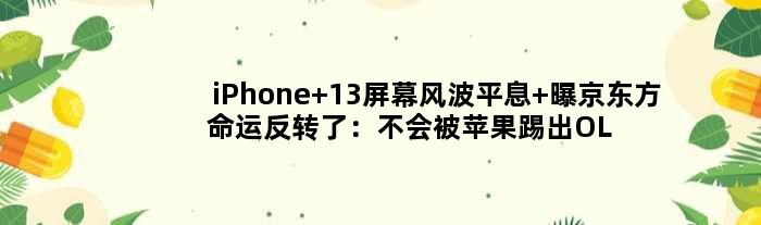 iPhone 13屏幕风波平息 曝京东方命运反转了：不会被苹果踢出OLED供应链