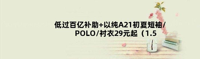 低过百亿补助 以纯A21初夏短袖/POLO/衬衣29元起（1.5折起）