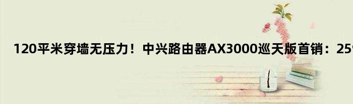120平米穿墙无压力！中兴路由器AX3000巡天版首销：259元
