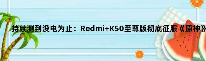 持续测到没电为止：Redmi K50版彻底征服《原神》