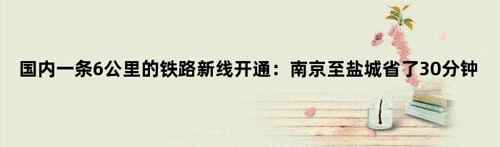 国内一条6公里的铁路新线开通：南京至盐城省了30分钟