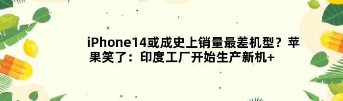 iPhone14或成史上销量最差机型？苹果笑了：印度工厂开始生产新机 你也能买到