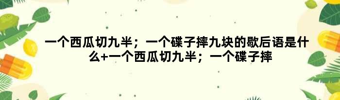 一个西瓜切九半；一个碟子摔九块的歇后语是什么 一个西瓜切九半；一个碟子摔九块是什么意思