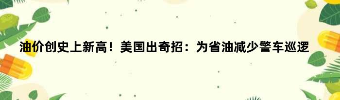 油价创史上新高！美国出“奇招”：为省油减少警车巡逻