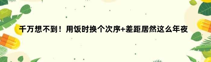 千万想不到！用饭时换个次序 差距居然这么年夜