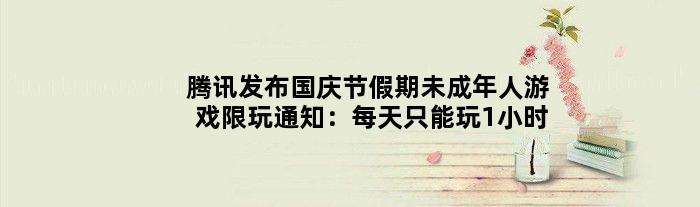 腾讯发布国庆节假期未成年人游戏限玩通知：每天只能玩1小时
