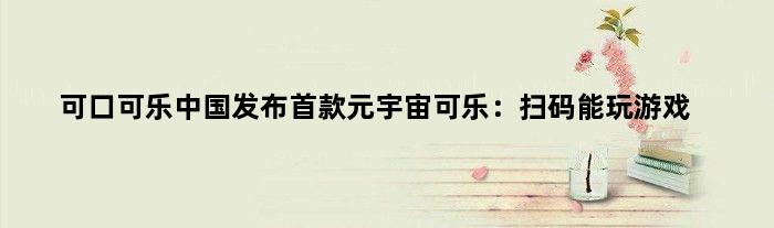 可口可乐中国发布元宇宙可乐：扫码能玩游戏