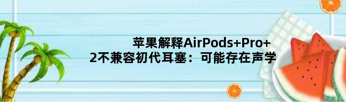 苹果解释AirPods Pro 2不兼容初代耳塞：可能存在声学差异
