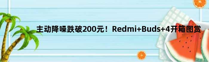 主动降噪跌破200元！Redmi Buds 4开箱图赏