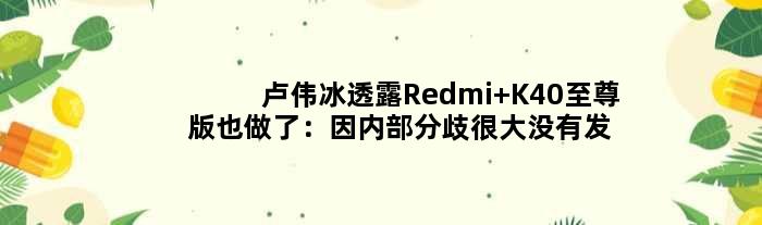 卢伟冰透露Redmi K40版也做了：因内部分歧很大没有发布