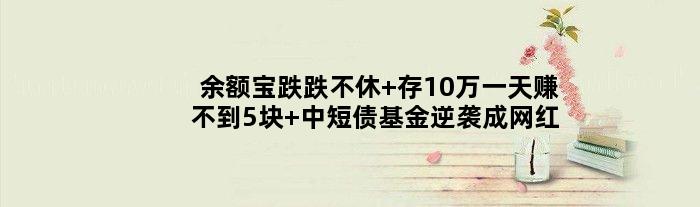 余额宝跌跌不休 存10万赚不到5块 中短债基金逆袭成“网红”