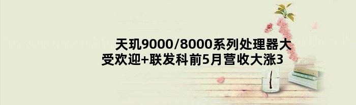 天玑9000/8000系列处理器大受欢迎 联发科前5月营收大涨33%