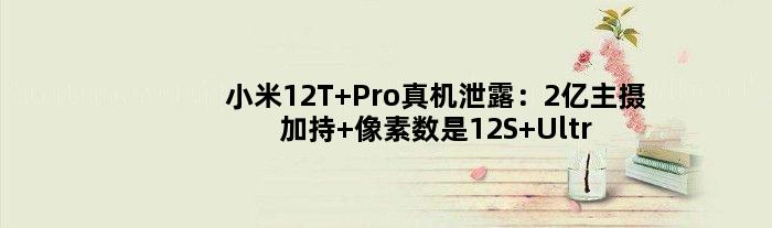 小米12T Pro真机泄露：2亿主摄加持 像素数是12S Ultra的4倍