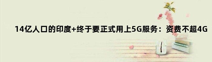14亿人口的印度 终于要正式用上5G服务：资费不超4G