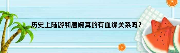 历史上陆游和唐婉真的有血缘关系吗？
