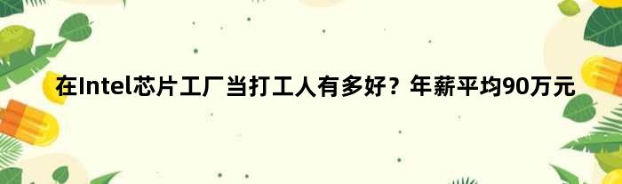 在Intel芯片工厂当打工人有多好？年薪平均90万元