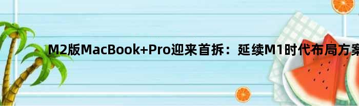M2版MacBook Pro迎来首拆：延续M1时代布局方案