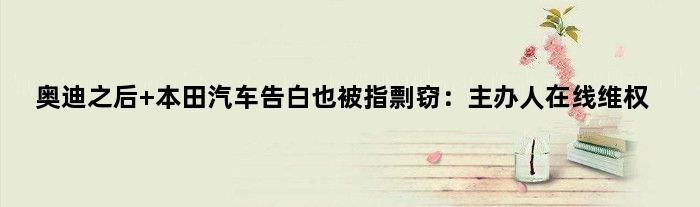 奥迪之后 本田汽车告白也被指剽窃：“主办人”在线维权
