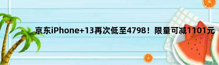 京东iPhone 13再次低至4798！限量可减1101元