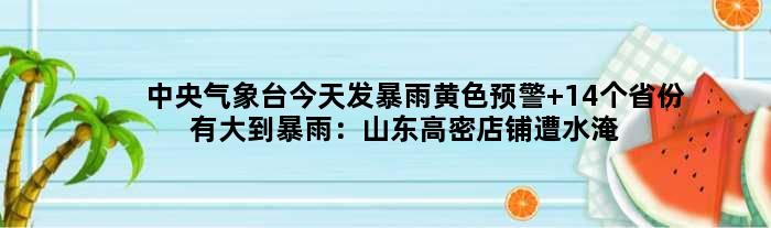 中央气象台今天发暴雨黄色预警 14个省份有大到暴雨：山东高密店铺遭水淹 雨像瀑布