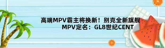 高端MPV霸主将换新！别克全新旗舰MPV定名：GL8世纪CENTURY