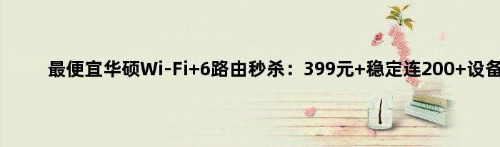 更便宜华硕Wi-Fi 6路由秒杀：399元 稳定连200+设备