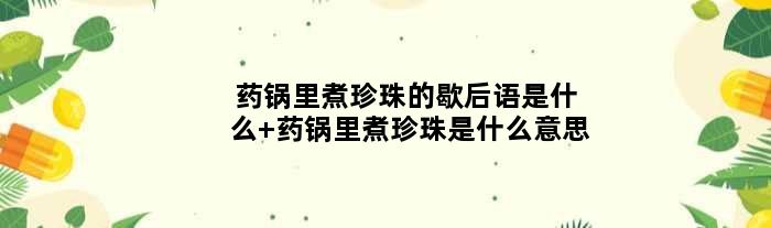 药锅里煮珍珠的歇后语是什么 药锅里煮珍珠是什么意思