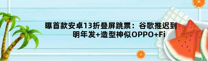 曝安卓13折叠屏跳票：谷歌推迟到明年发 造型神似OPPO Find N