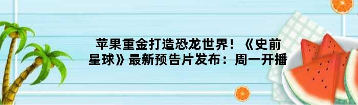 苹果重金打造恐龙世界！《史前星球》最新预告片发布：周一开播