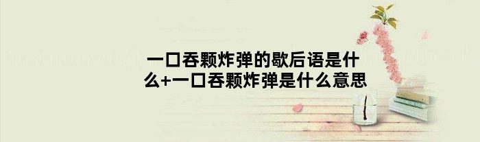 一口吞颗炸弹的歇后语是什么 一口吞颗炸弹是什么意思