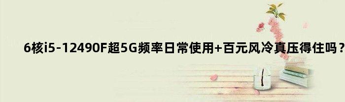 6核i5-12490F超5G频率日常使用 百元风冷真压得住吗？