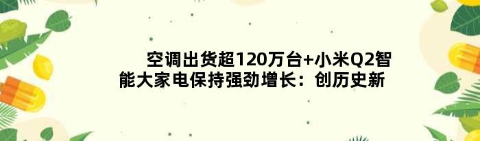 空调出货超120万台 小米Q2智能大家电保持强劲增长：创历史新高
